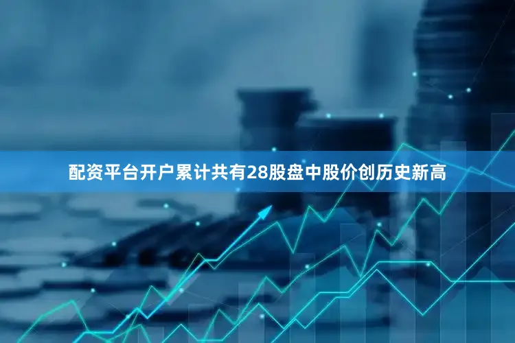 配资平台开户累计共有28股盘中股价创历史新高