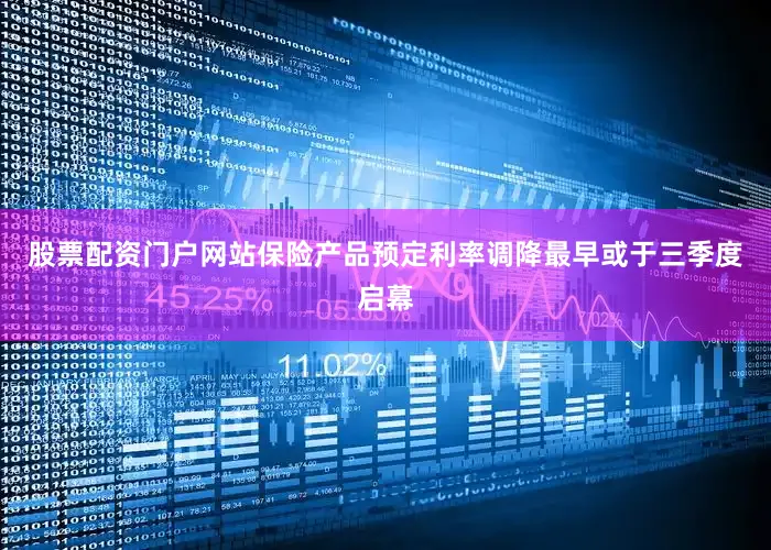 股票配资门户网站保险产品预定利率调降最早或于三季度启幕