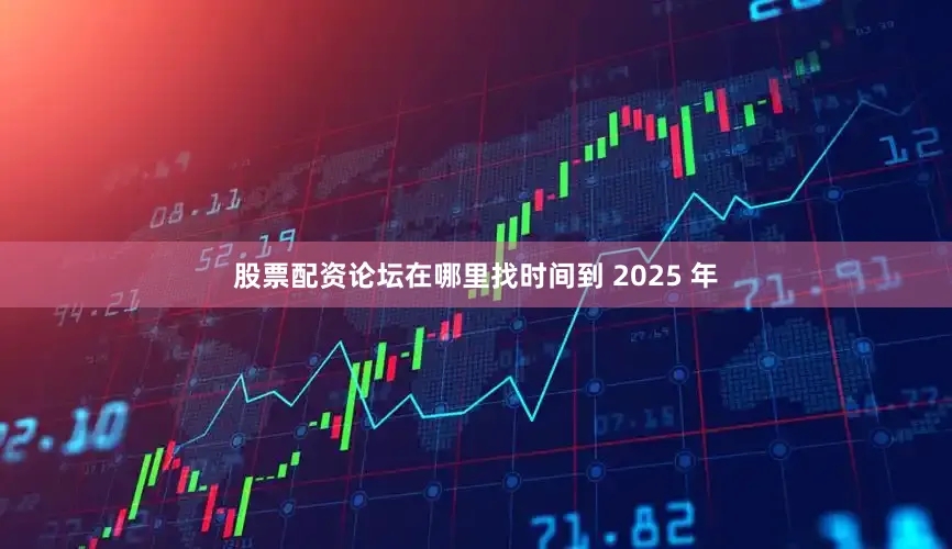 股票配资论坛在哪里找时间到 2025 年