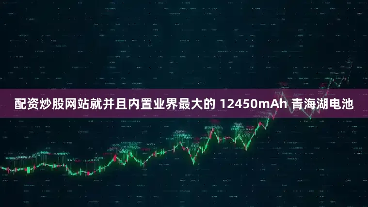 配资炒股网站就并且内置业界最大的 12450mAh 青海湖电池