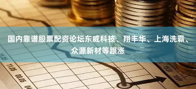 国内靠谱股票配资论坛东威科技、翔丰华、上海洗霸、众源新材等跟涨