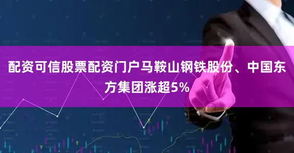 配资可信股票配资门户马鞍山钢铁股份、中国东方集团涨超5%