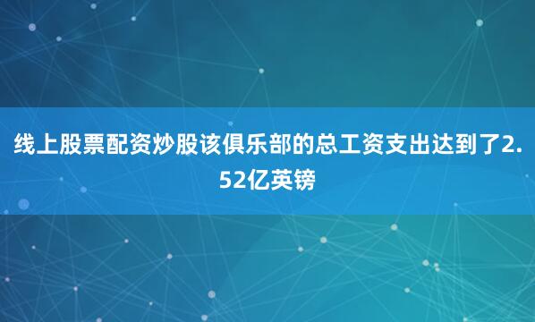 线上股票配资炒股该俱乐部的总工资支出达到了2.52亿英镑