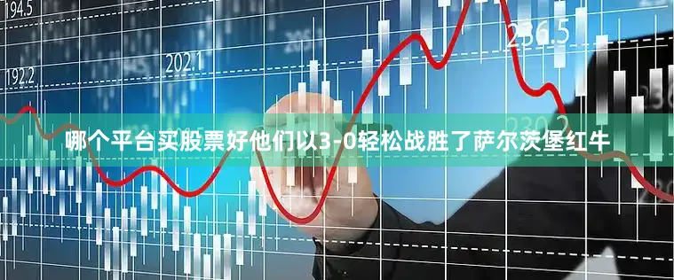 哪个平台买股票好他们以3-0轻松战胜了萨尔茨堡红牛