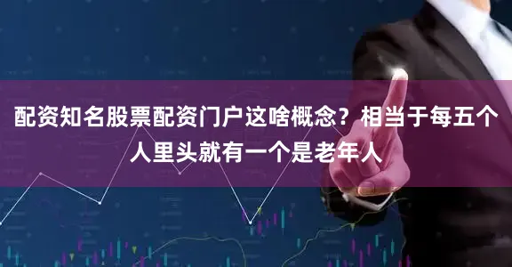 配资知名股票配资门户这啥概念？相当于每五个人里头就有一个是老年人