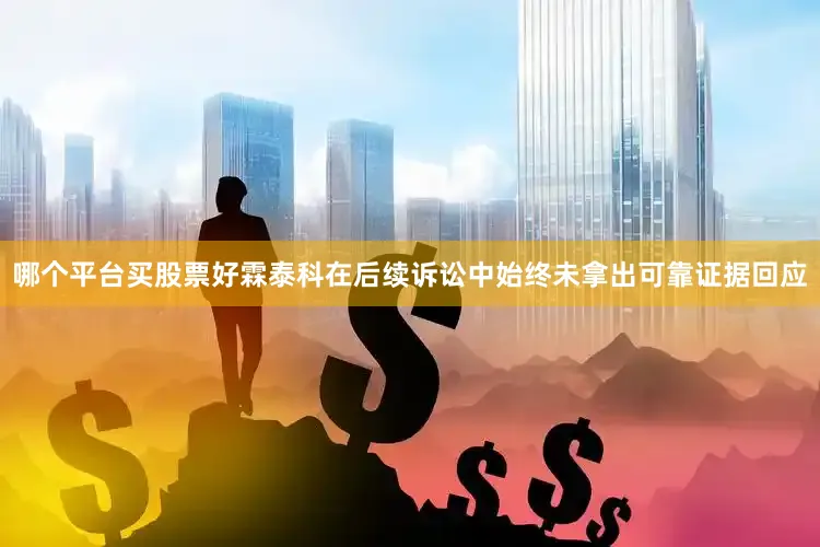 哪个平台买股票好霖泰科在后续诉讼中始终未拿出可靠证据回应