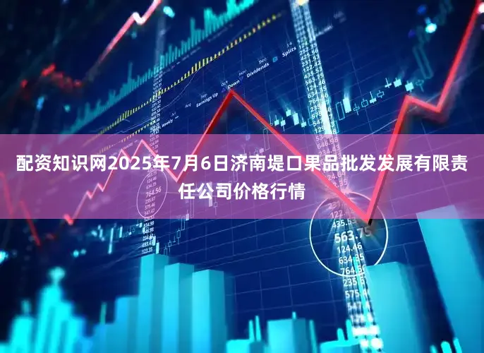 配资知识网2025年7月6日济南堤口果品批发发展有限责任公司价格行情