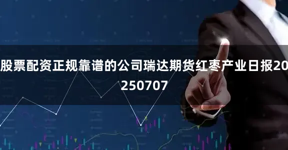 股票配资正规靠谱的公司瑞达期货红枣产业日报20250707