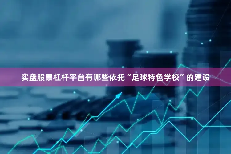 实盘股票杠杆平台有哪些依托“足球特色学校”的建设
