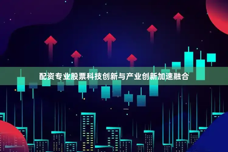 配资专业股票科技创新与产业创新加速融合