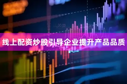 线上配资炒股引导企业提升产品品质