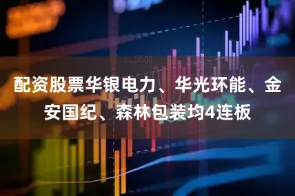 配资股票华银电力、华光环能、金安国纪、森林包装均4连板