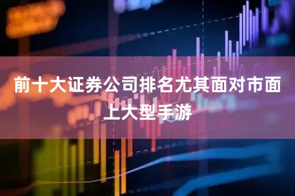前十大证券公司排名尤其面对市面上大型手游