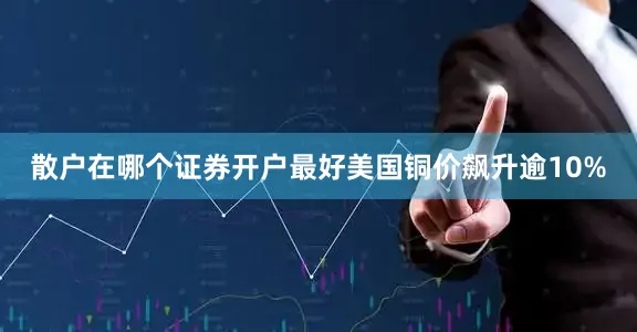 散户在哪个证券开户最好美国铜价飙升逾10%