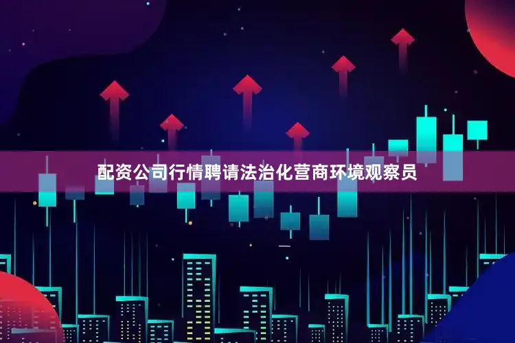 配资公司行情聘请法治化营商环境观察员