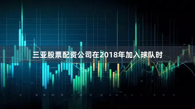 三亚股票配资公司在2018年加入球队时