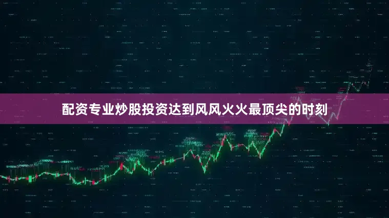 配资专业炒股投资达到风风火火最顶尖的时刻