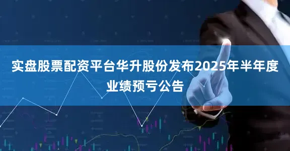实盘股票配资平台华升股份发布2025年半年度业绩预亏公告