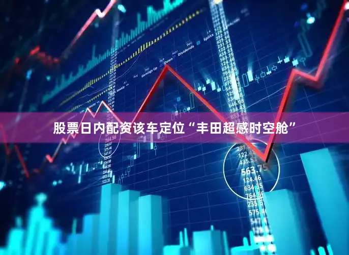股票日内配资该车定位“丰田超感时空舱”