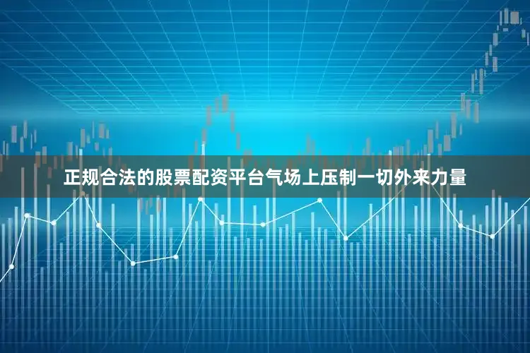 正规合法的股票配资平台气场上压制一切外来力量
