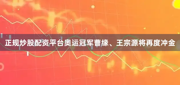 正规炒股配资平台奥运冠军曹缘、王宗源将再度冲金