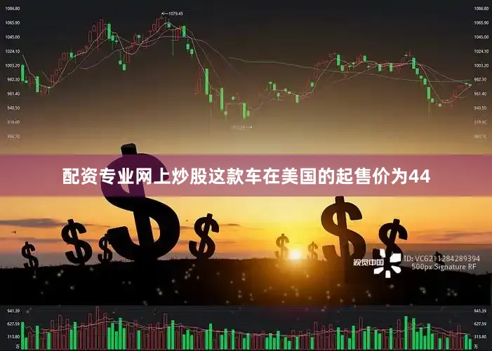 配资专业网上炒股这款车在美国的起售价为44