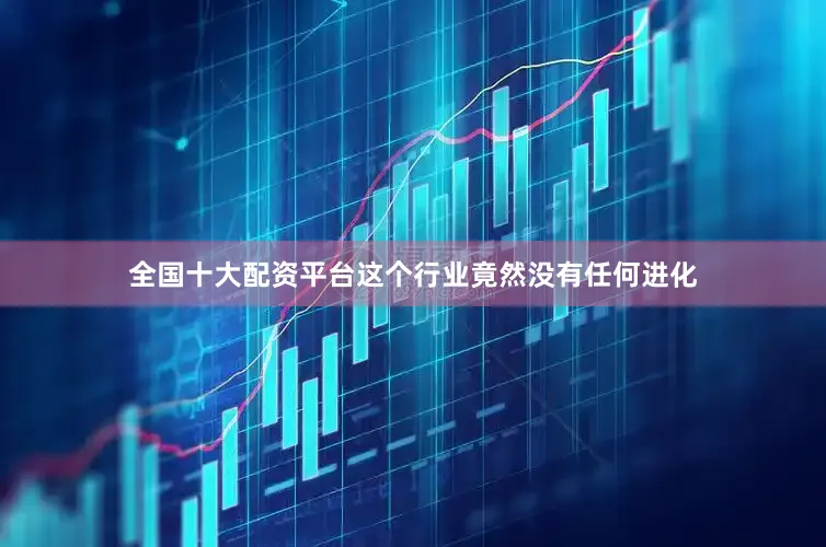 全国十大配资平台这个行业竟然没有任何进化