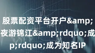 股票配资平台开户&ldquo;夜游锦江&rdquo;成为知名IP