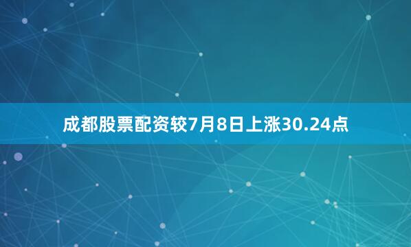 成都股票配资较7月8日上涨30.24点