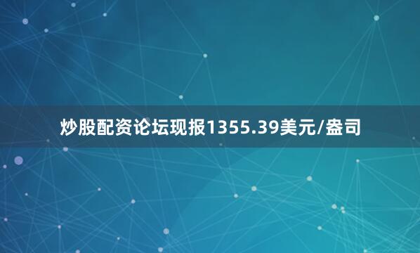 炒股配资论坛现报1355.39美元/盎司