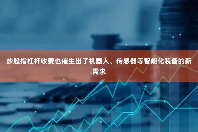 炒股指杠杆收费也催生出了机器人、传感器等智能化装备的新需求