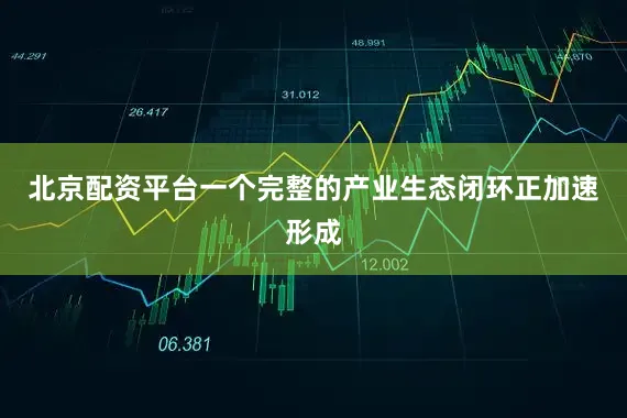 北京配资平台一个完整的产业生态闭环正加速形成