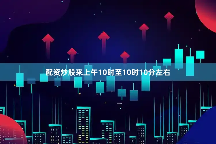 配资炒股来上午10时至10时10分左右