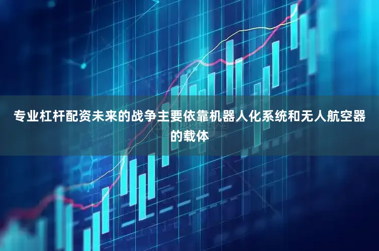 专业杠杆配资未来的战争主要依靠机器人化系统和无人航空器的载体