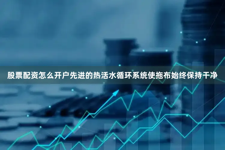 股票配资怎么开户先进的热活水循环系统使拖布始终保持干净