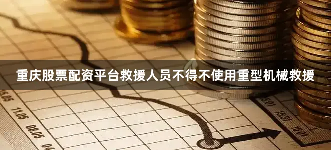 重庆股票配资平台救援人员不得不使用重型机械救援