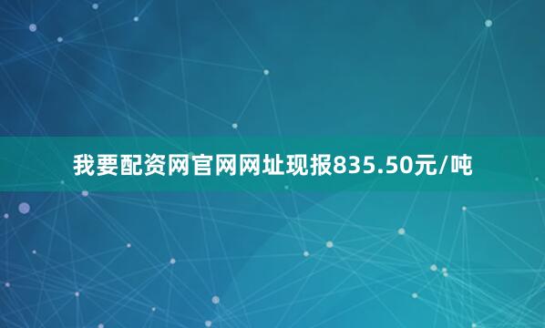 我要配资网官网网址现报835.50元/吨