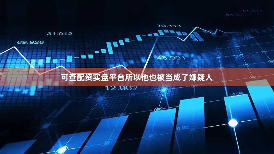 可查配资实盘平台所以他也被当成了嫌疑人
