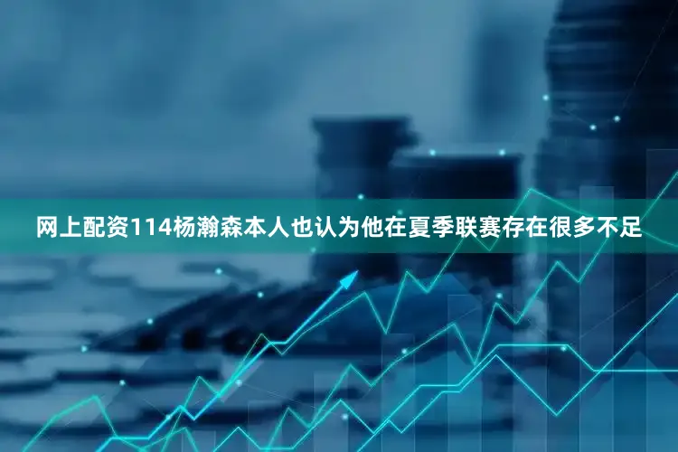 网上配资114杨瀚森本人也认为他在夏季联赛存在很多不足