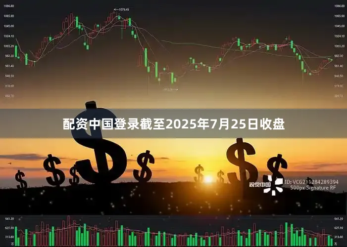 配资中国登录截至2025年7月25日收盘
