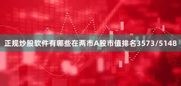 正规炒股软件有哪些在两市A股市值排名3573/5148