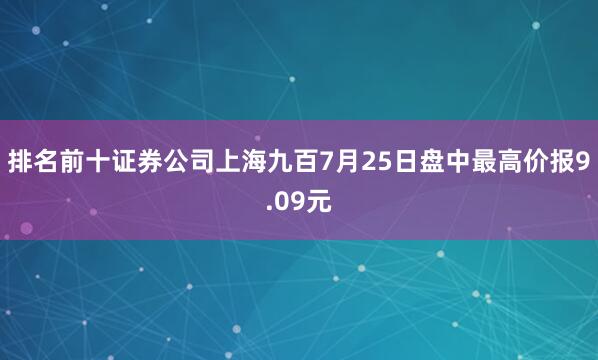 排名前十证券公司上海九百7月25日盘中最高价报9.09元