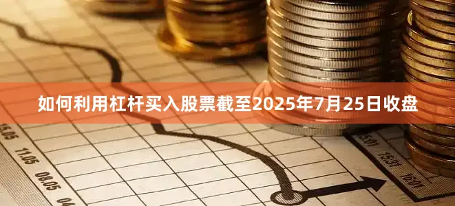 如何利用杠杆买入股票截至2025年7月25日收盘