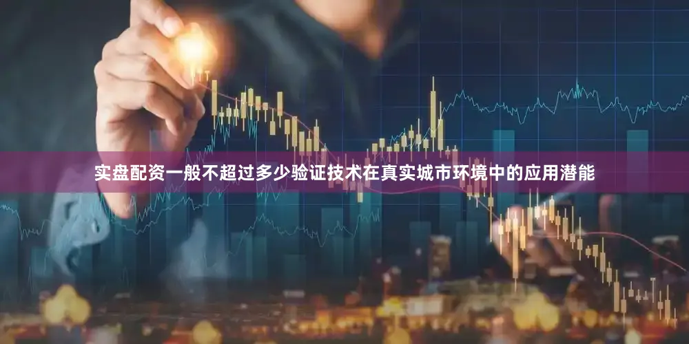 实盘配资一般不超过多少验证技术在真实城市环境中的应用潜能