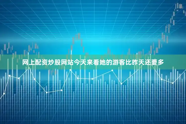 网上配资炒股网站今天来看她的游客比昨天还要多