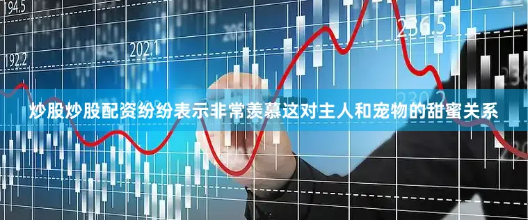 炒股炒股配资纷纷表示非常羡慕这对主人和宠物的甜蜜关系