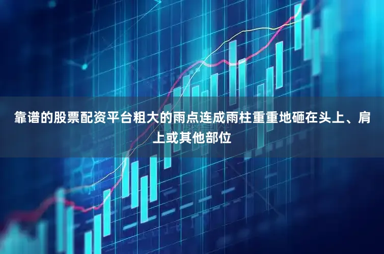 靠谱的股票配资平台粗大的雨点连成雨柱重重地砸在头上、肩上或其他部位