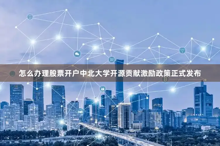 怎么办理股票开户中北大学开源贡献激励政策正式发布