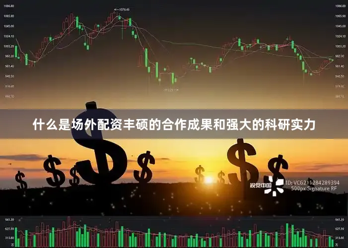 什么是场外配资丰硕的合作成果和强大的科研实力