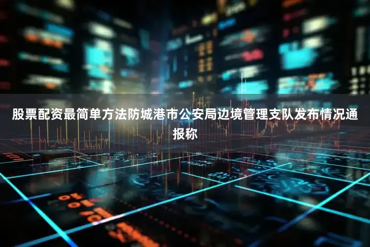股票配资最简单方法防城港市公安局边境管理支队发布情况通报称